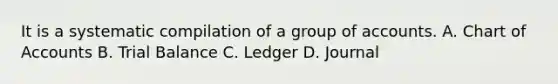 It is a systematic compilation of a group of accounts. A. Chart of Accounts B. Trial Balance C. Ledger D. Journal