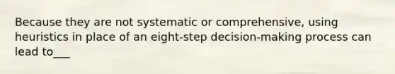 Because they are not systematic or comprehensive, using heuristics in place of an eight-step decision-making process can lead to___