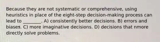 Because they are not systematic or comprehensive, using heuristics in place of the eight-step decision-making process can lead to ________. A) consistently better decisions. B) errors and biases. C) more imaginative decisions. D) decisions that nmore directly solve problems.