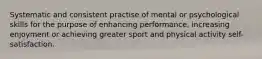 Systematic and consistent practise of mental or psychological skills for the purpose of enhancing performance, increasing enjoyment or achieving greater sport and physical activity self-satisfaction.