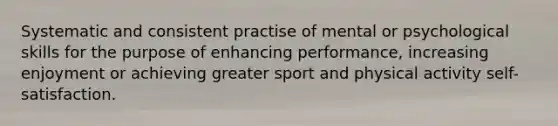 Systematic and consistent practise of mental or psychological skills for the purpose of enhancing performance, increasing enjoyment or achieving greater sport and physical activity self-satisfaction.