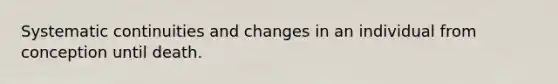 Systematic continuities and changes in an individual from conception until death.