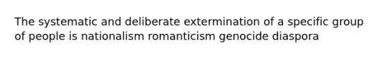 The systematic and deliberate extermination of a specific group of people is nationalism romanticism genocide diaspora