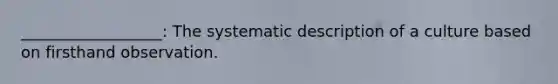 __________________: The systematic description of a culture based on firsthand observation.