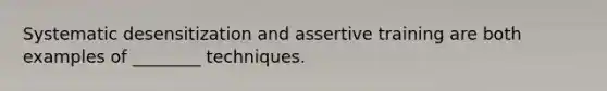 Systematic desensitization and assertive training are both examples of ________ techniques.