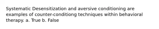 Systematic Desensitization and aversive conditioning are examples of counter-conditiong techniques within behavioral therapy. a. True b. False