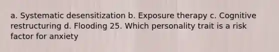 a. Systematic desensitization b. Exposure therapy c. Cognitive restructuring d. Flooding 25. Which personality trait is a risk factor for anxiety