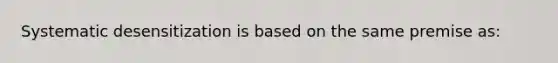 Systematic desensitization is based on the same premise as: