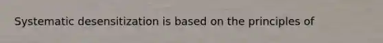Systematic desensitization is based on the principles of