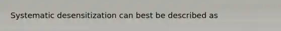 Systematic desensitization can best be described as