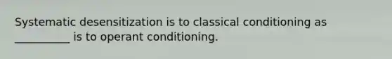 Systematic desensitization is to classical conditioning as __________ is to operant conditioning.