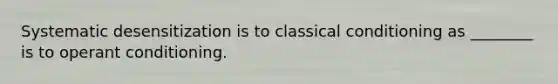 Systematic desensitization is to classical conditioning as ________ is to operant conditioning.