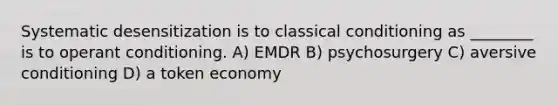 Systematic desensitization is to classical conditioning as ________ is to operant conditioning. A) EMDR B) psychosurgery C) aversive conditioning D) a token economy