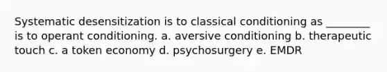 Systematic desensitization is to classical conditioning as ________ is to operant conditioning. a. aversive conditioning b. therapeutic touch c. a token economy d. psychosurgery e. EMDR