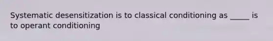 Systematic desensitization is to <a href='https://www.questionai.com/knowledge/kI6awfNO2B-classical-conditioning' class='anchor-knowledge'>classical conditioning</a> as _____ is to <a href='https://www.questionai.com/knowledge/kcaiZj2J12-operant-conditioning' class='anchor-knowledge'>operant conditioning</a>