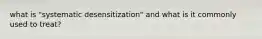 what is "systematic desensitization" and what is it commonly used to treat?