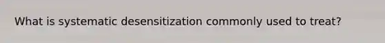 What is systematic desensitization commonly used to treat?