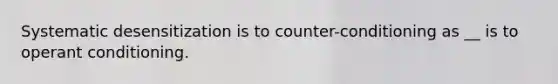 Systematic desensitization is to counter-conditioning as __ is to operant conditioning.
