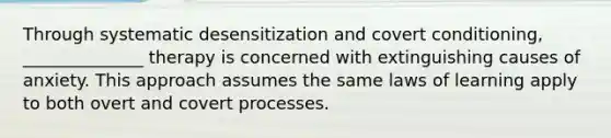 Through systematic desensitization and covert conditioning, ______________ therapy is concerned with extinguishing causes of anxiety. This approach assumes the same laws of learning apply to both overt and covert processes.