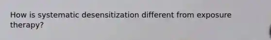 How is systematic desensitization different from exposure therapy?