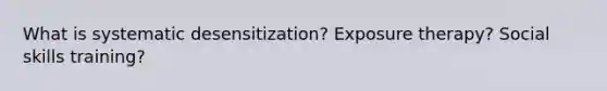 What is systematic desensitization? Exposure therapy? Social skills training?