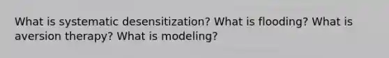 What is systematic desensitization? What is flooding? What is aversion therapy? What is modeling?