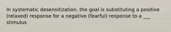 In systematic desensitization, the goal is substituting a positive (relaxed) response for a negative (fearful) response to a ___ stimulus