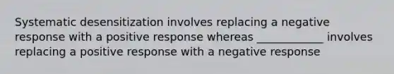 Systematic desensitization involves replacing a negative response with a positive response whereas ____________ involves replacing a positive response with a negative response