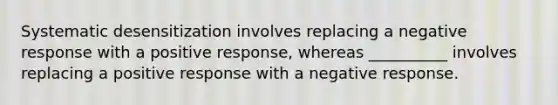 Systematic desensitization involves replacing a negative response with a positive response, whereas __________ involves replacing a positive response with a negative response.