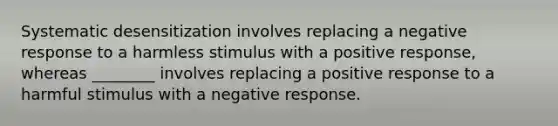 Systematic desensitization involves replacing a negative response to a harmless stimulus with a positive response, whereas ________ involves replacing a positive response to a harmful stimulus with a negative response.