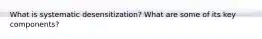 What is systematic desensitization? What are some of its key components?