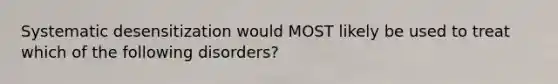 Systematic desensitization would MOST likely be used to treat which of the following disorders?