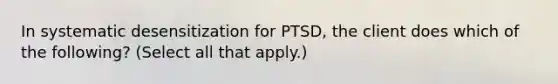 In systematic desensitization for PTSD, the client does which of the following? (Select all that apply.)