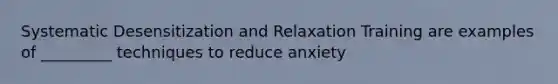 Systematic Desensitization and Relaxation Training are examples of _________ techniques to reduce anxiety