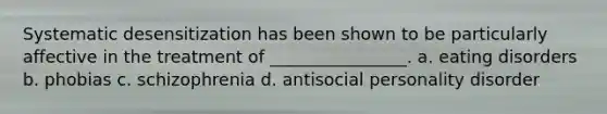 Systematic desensitization has been shown to be particularly affective in the treatment of ________________. a. eating disorders b. phobias c. schizophrenia d. antisocial personality disorder