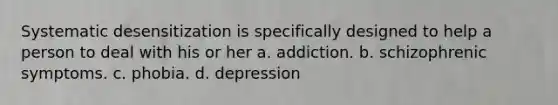 Systematic desensitization is specifically designed to help a person to deal with his or her a. addiction. b. schizophrenic symptoms. c. phobia. d. depression