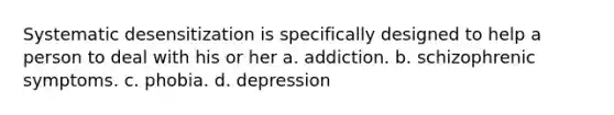 Systematic desensitization is specifically designed to help a person to deal with his or her a. addiction. b. schizophrenic symptoms. c. phobia. d. depression