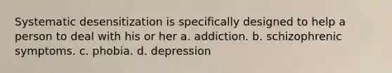 Systematic desensitization is specifically designed to help a person to deal with his or her a. addiction. b. schizophrenic symptoms. c. phobia. d. depression