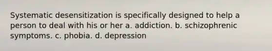 Systematic desensitization is specifically designed to help a person to deal with his or her a. addiction. b. schizophrenic symptoms. c. phobia. d. depression