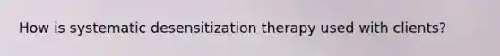 How is systematic desensitization therapy used with clients?