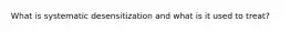What is systematic desensitization and what is it used to treat?