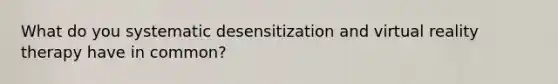 What do you systematic desensitization and virtual reality therapy have in common?