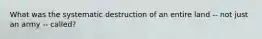 What was the systematic destruction of an entire land -- not just an army -- called?