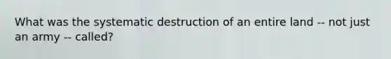 What was the systematic destruction of an entire land -- not just an army -- called?