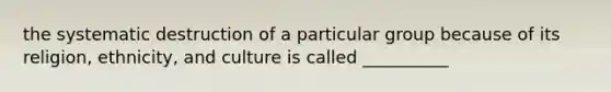 the systematic destruction of a particular group because of its religion, ethnicity, and culture is called __________