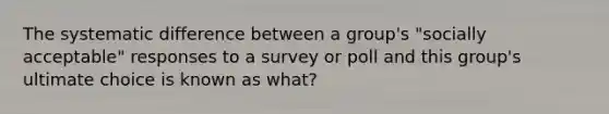 The systematic difference between a group's "socially acceptable" responses to a survey or poll and this group's ultimate choice is known as what?