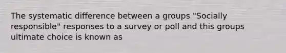 The systematic difference between a groups "Socially responsible" responses to a survey or poll and this groups ultimate choice is known as