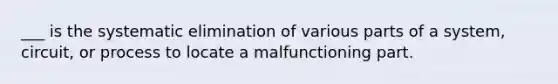 ___ is the systematic elimination of various parts of a system, circuit, or process to locate a malfunctioning part.