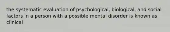 the systematic evaluation of psychological, biological, and social factors in a person with a possible mental disorder is known as clinical