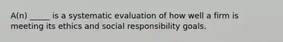 A(n) _____ is a systematic evaluation of how well a firm is meeting its ethics and social responsibility goals.